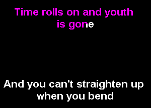 Time rolls on and youth
is gone

And you can't straighten up
when you bend