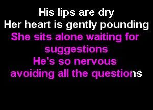 His lips are dry
Her heart is gently pounding
She sits alone waiting for
suggesuons
He's so nervous
avoiding all the questions