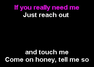 If you really need me
Just reach out

and touch me
Come on honey, tell me so