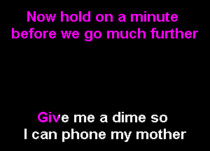 Now hold on a minute
before we go much further

Give me a dime so
I can phone my mother