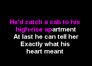 He'd catch a cab to his
high-rise apartment

At last he can tell her
Exactly what his
heart meant