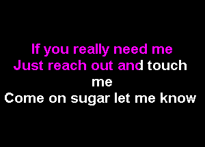 If you really need me
Just reach out and touch

me
Come on sugar let me know