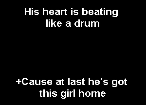 His heart is beating
like a drum

4-Cause at last he's got
this girl home