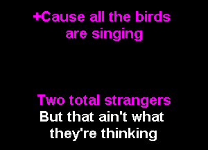 i-Cause all the birds
are singing

Two total strangers
But that ain't what
they're thinking