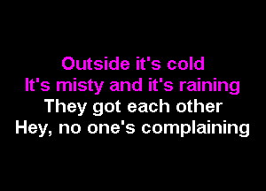 Outside it's cold
It's misty and it's raining

They got each other
Hey, no one's complaining