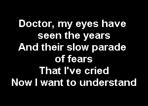 Doctor, my eyes have
seen the years
And their slow parade
of fears
That I've cried
Now I want to understand