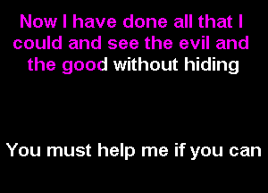 Now I have done all that I
could and see the evil and
the good without hiding

You must help me if you can