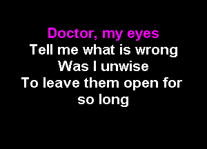 Doctor, my eyes
Tell me what is wrong
Was I unwise

To leave them open for
solong