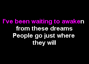 I've been waiting to awaken
from these dreams

People go just where
they will