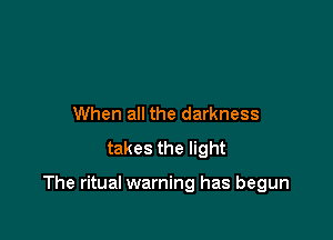 When all the darkness
takes the light

The ritual warning has begun