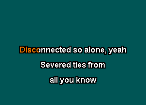 Disconnected so alone, yeah

Severed ties from

all you know