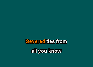 Severed ties from

all you know