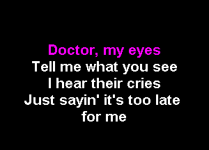 Doctor, my eyes
Tell me what you see

I hear their cries
Just sayin' it's too late
for me