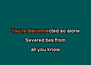 You're disconnected so alone

Severed ties from

all you know