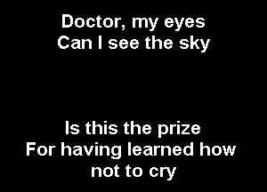 Doctor, my eyes
Can I see the sky

Is this the prize
For having learned how
not to cry