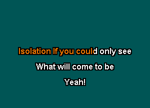 Isolation Ifyou could only see

What will come to be
Yeah!