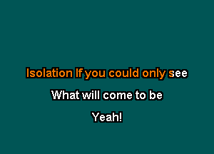 Isolation Ifyou could only see

What will come to be
Yeah!