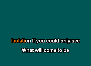 Isolation lfyou could only see

What will come to be