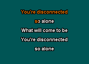 You're disconnected
so alone

What will come to be

You're disconnected

so alone