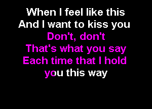 When I feel like this

And I want to kiss you
Don1,don1
That's what you say

Each time that I hold
you this way