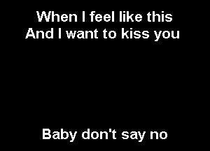 When I feel like this
And I want to kiss you

Baby don't say no