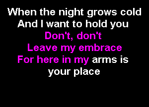When the night grows cold
And I want to hold you
Don1,don1
Leave my embrace
For here in my arms is
your place