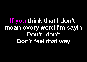 If you think that I don't
mean every word I'm sayin

DonT,donT
Don't feel that way