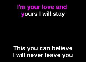 I'm your love and
yours I will stay

This you can believe
I will never leave you