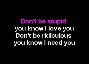 Don't be stupid
you know I love you

Don't be ridiculous
you know I need you