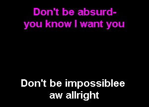 Don't be absurd-
you know I want you

Don't be impossiblee
aw allright