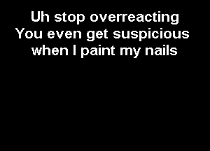 Uh stop overreacting
You even get suspicious
when I paint my nails