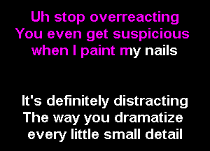 Uh stop overreacting
You even get suspicious
when I paint my nails

It's definitely distracting
The way you dramatize
every little small detail