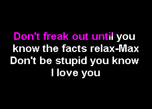 Don't freak out until you
know the facts relax-Max

Don't be stupid you know
I love you