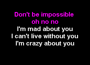 Don't be impossible
oh no no
I'm mad about you

I can't live without you
I'm crazy about you
