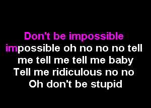 Don't be impossible
impossible oh no no no tell
me tell me tell me baby
Tell me ridiculous no no
Oh don't be stupid