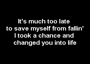 It's much too late
to save myself from fallin'

ltook a chance and
changed you into life