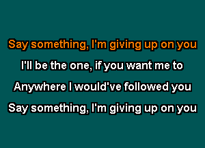 Say something, I'm giving up on you
I'll be the one, ifyou want me to
Anywhere I would've followed you

Say something, I'm giving up on you