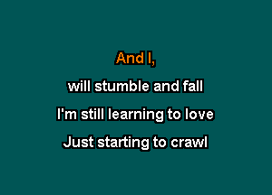 And I,
will stumble and fall

I'm still learning to love

Just starting to crawl