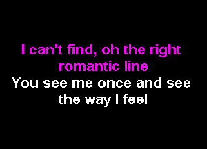 I can't find, oh the right
romantic line

You see me once and see
the way I feel