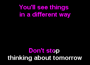 You'll see things
in a different way

Don't stop
thinking about tomorrow