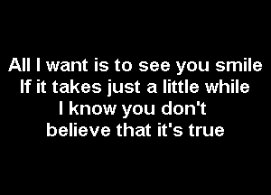 All I want is to see you smile
If it takes just a little while

I know you don't
believe that it's true