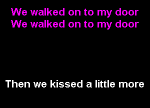 We walked on to my door
We walked on to my door

Then we kissed a little more