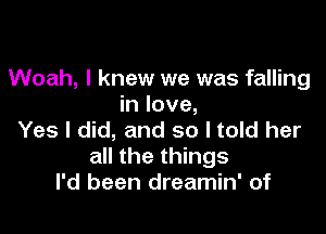 Woah, I knew we was falling
in love,

Yes I did, and so I told her
all the things
I'd been dreamin' of