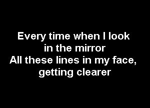 Every time when I look
in the mirror

All these lines in my face,
getting clearer