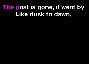 The past is gone, it went by
Like dusk to dawn,