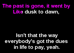 The past is gone, it went by
Like dusk to dawn,

Isn't that the way
everybody's got the dues
in life to pay, yeah.