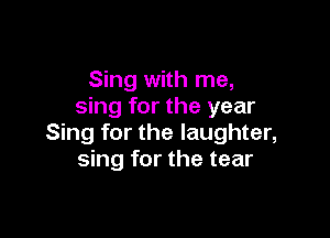 Sing with me,
sing for the year

Sing for the laughter,
sing for the tear