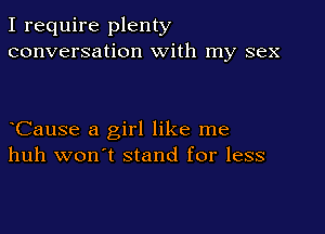 I require plenty
conversation With my sex

CauSe a girl like me
huh won't stand for less