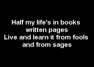 Half my life's in books
written pages

Live and learn it from fools
and from sages