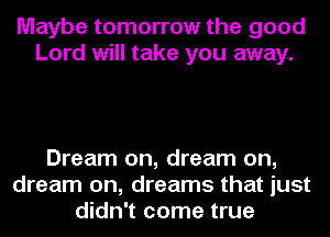 Maybe tomorrow the good
Lord will take you away.

Dream on, dream on,
dream on, dreams that just
didn't come true
